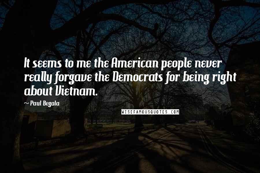 Paul Begala Quotes: It seems to me the American people never really forgave the Democrats for being right about Vietnam.