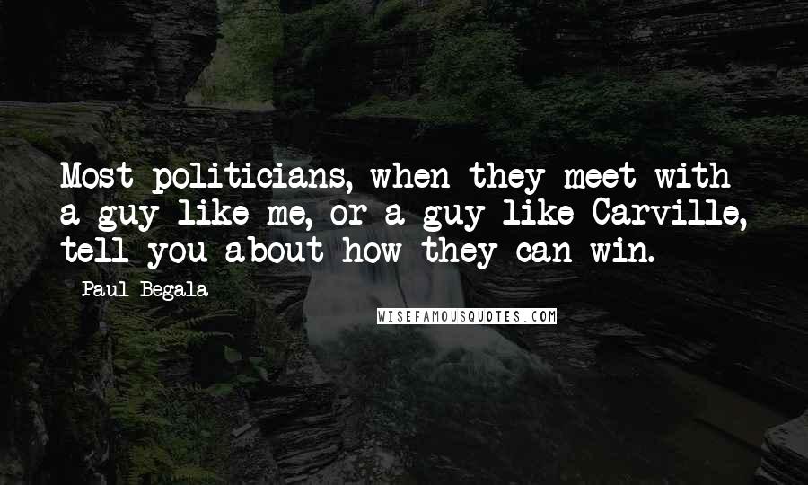 Paul Begala Quotes: Most politicians, when they meet with a guy like me, or a guy like Carville, tell you about how they can win.