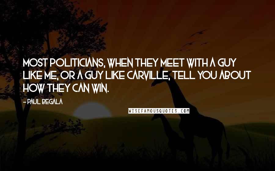 Paul Begala Quotes: Most politicians, when they meet with a guy like me, or a guy like Carville, tell you about how they can win.