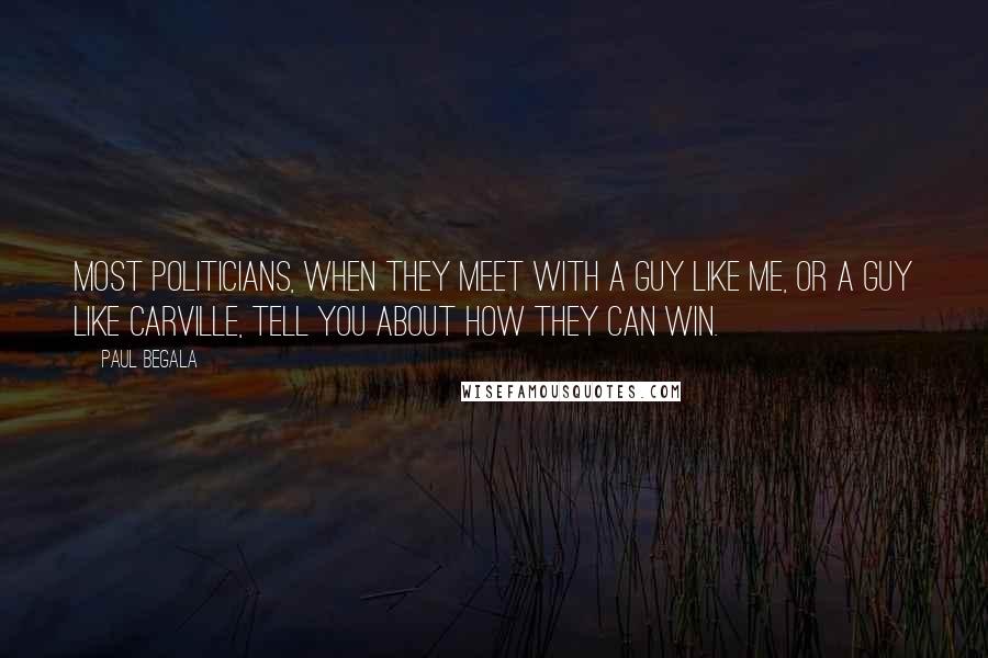 Paul Begala Quotes: Most politicians, when they meet with a guy like me, or a guy like Carville, tell you about how they can win.