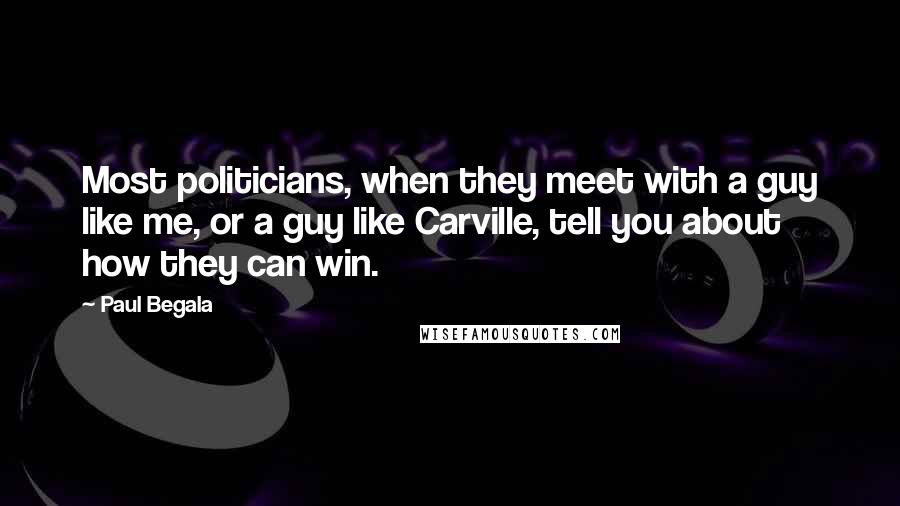 Paul Begala Quotes: Most politicians, when they meet with a guy like me, or a guy like Carville, tell you about how they can win.