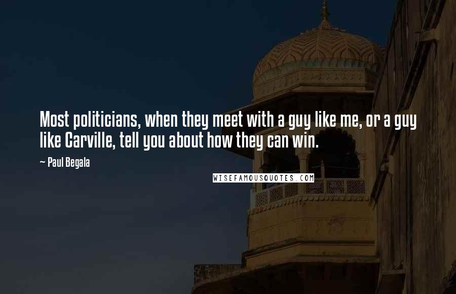 Paul Begala Quotes: Most politicians, when they meet with a guy like me, or a guy like Carville, tell you about how they can win.