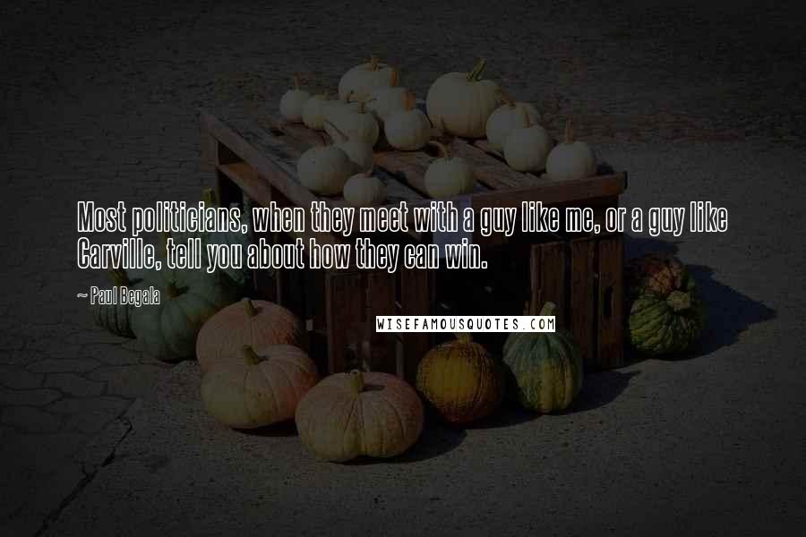 Paul Begala Quotes: Most politicians, when they meet with a guy like me, or a guy like Carville, tell you about how they can win.