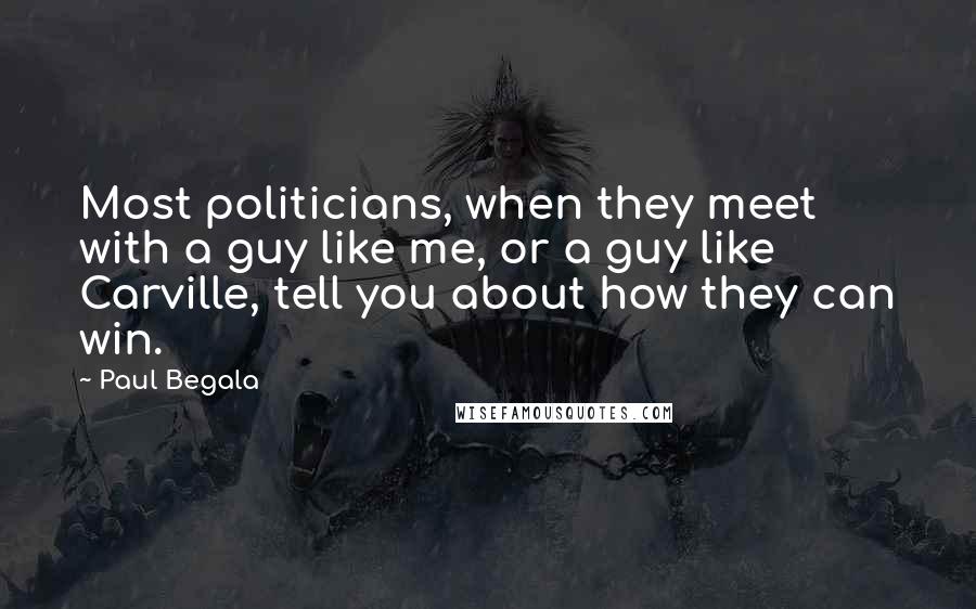 Paul Begala Quotes: Most politicians, when they meet with a guy like me, or a guy like Carville, tell you about how they can win.