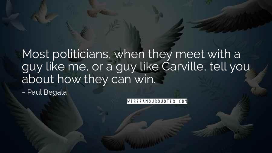 Paul Begala Quotes: Most politicians, when they meet with a guy like me, or a guy like Carville, tell you about how they can win.