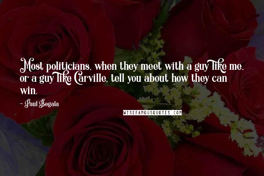 Paul Begala Quotes: Most politicians, when they meet with a guy like me, or a guy like Carville, tell you about how they can win.