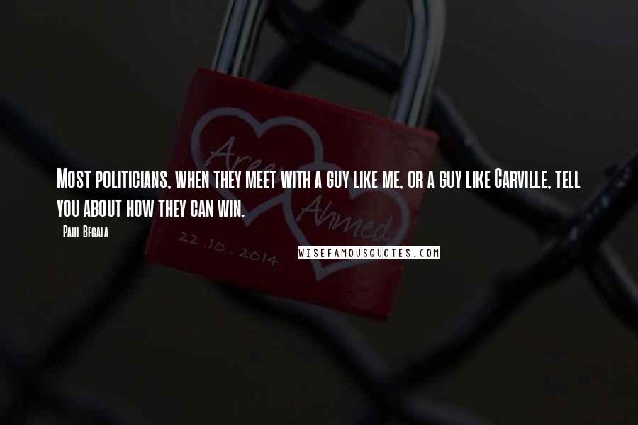 Paul Begala Quotes: Most politicians, when they meet with a guy like me, or a guy like Carville, tell you about how they can win.