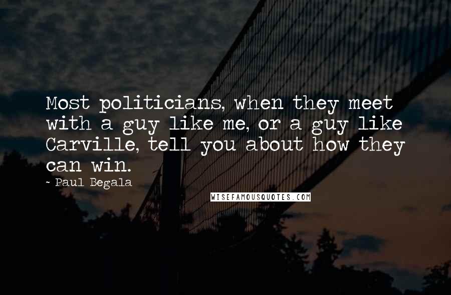 Paul Begala Quotes: Most politicians, when they meet with a guy like me, or a guy like Carville, tell you about how they can win.