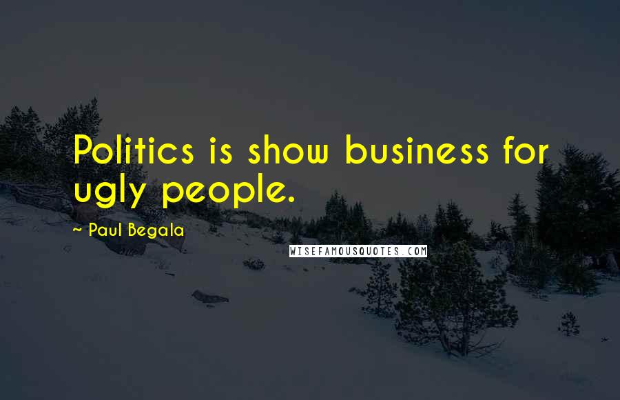 Paul Begala Quotes: Politics is show business for ugly people.