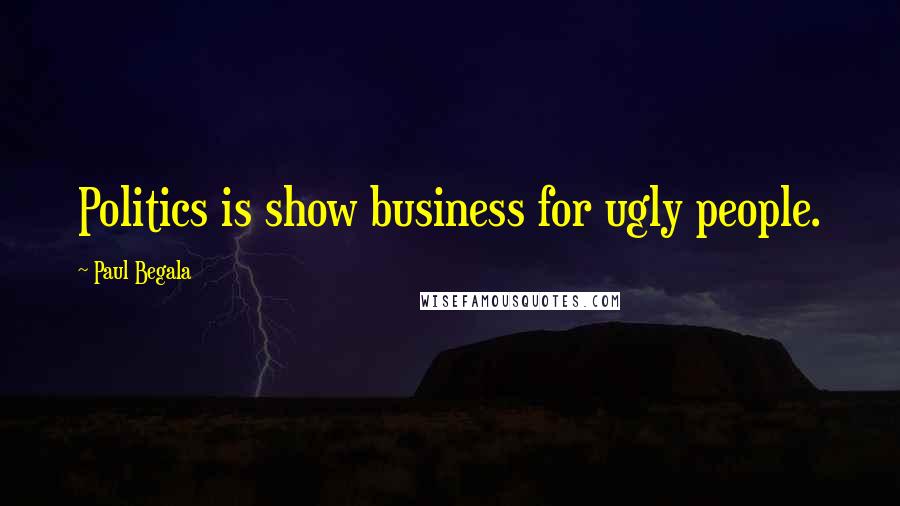 Paul Begala Quotes: Politics is show business for ugly people.