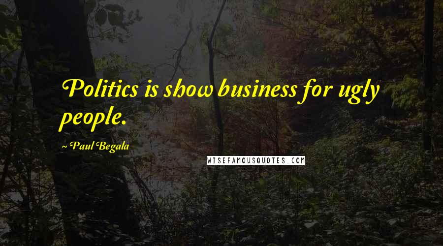 Paul Begala Quotes: Politics is show business for ugly people.