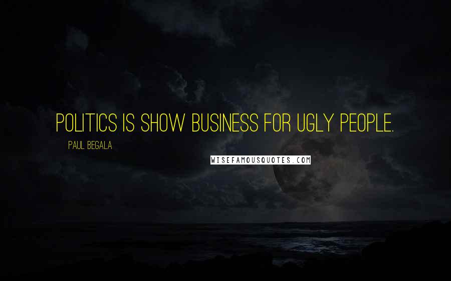 Paul Begala Quotes: Politics is show business for ugly people.