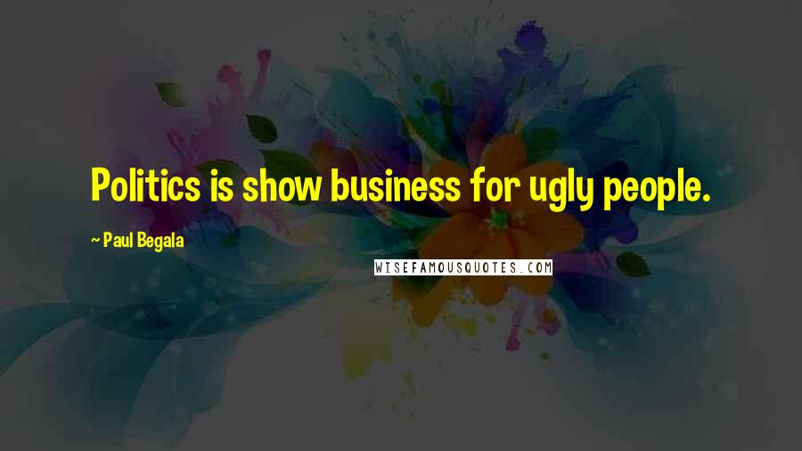 Paul Begala Quotes: Politics is show business for ugly people.