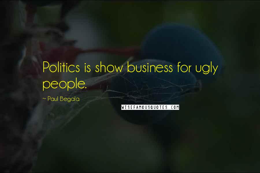 Paul Begala Quotes: Politics is show business for ugly people.