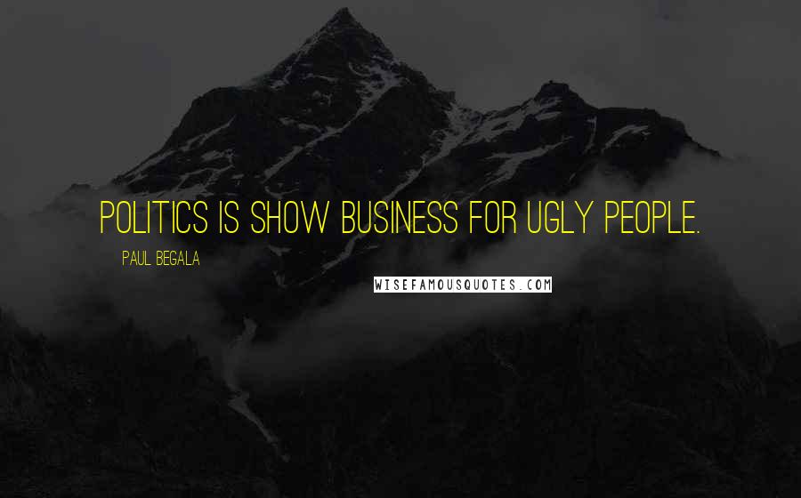 Paul Begala Quotes: Politics is show business for ugly people.