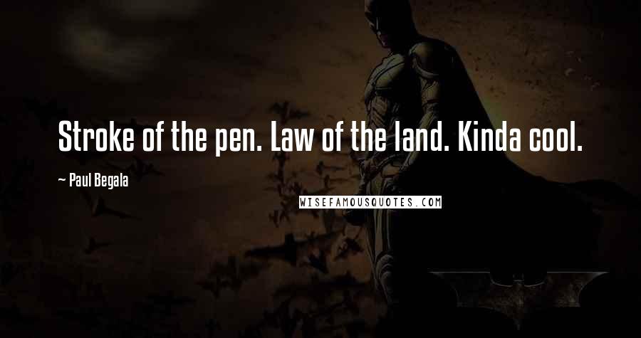 Paul Begala Quotes: Stroke of the pen. Law of the land. Kinda cool.