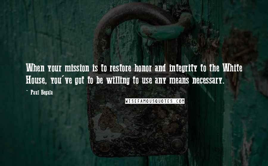 Paul Begala Quotes: When your mission is to restore honor and integrity to the White House, you've got to be willing to use any means necessary.