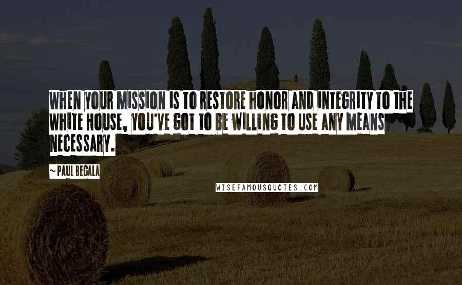 Paul Begala Quotes: When your mission is to restore honor and integrity to the White House, you've got to be willing to use any means necessary.