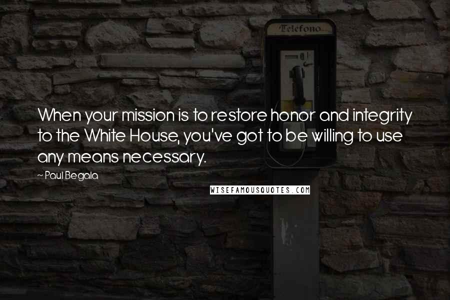 Paul Begala Quotes: When your mission is to restore honor and integrity to the White House, you've got to be willing to use any means necessary.