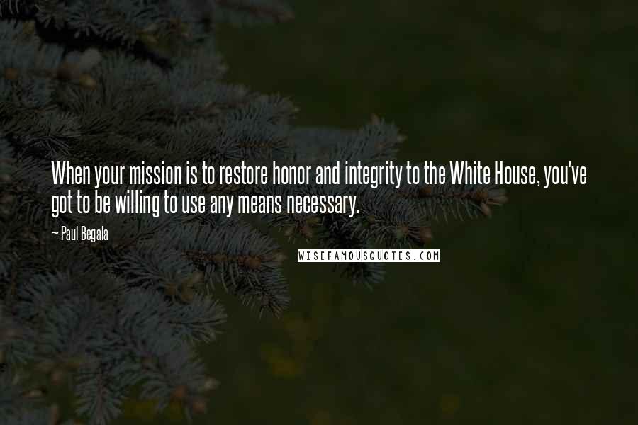 Paul Begala Quotes: When your mission is to restore honor and integrity to the White House, you've got to be willing to use any means necessary.