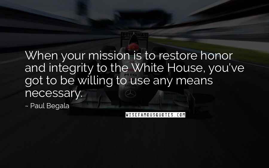 Paul Begala Quotes: When your mission is to restore honor and integrity to the White House, you've got to be willing to use any means necessary.