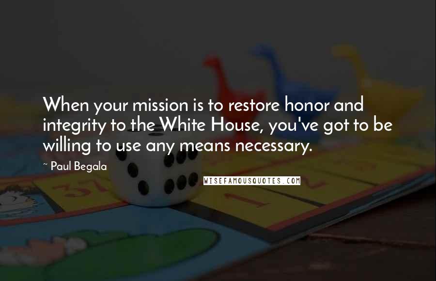Paul Begala Quotes: When your mission is to restore honor and integrity to the White House, you've got to be willing to use any means necessary.