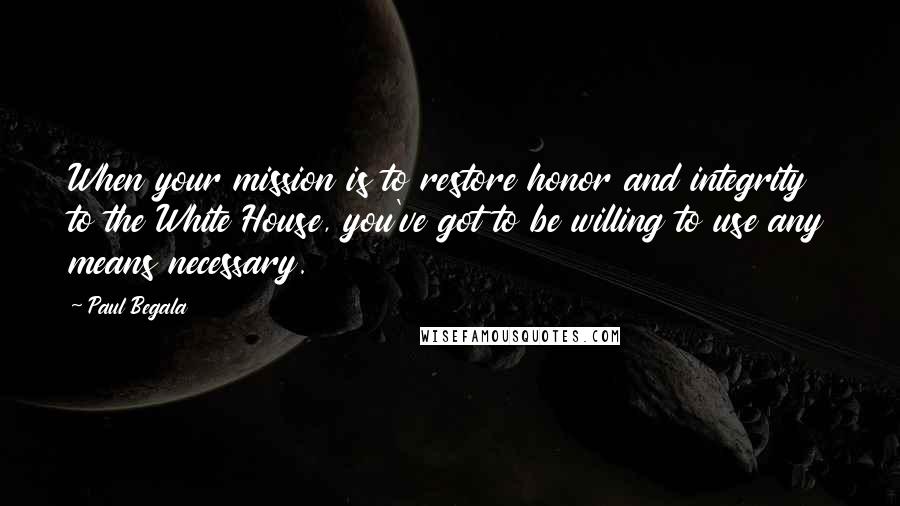 Paul Begala Quotes: When your mission is to restore honor and integrity to the White House, you've got to be willing to use any means necessary.