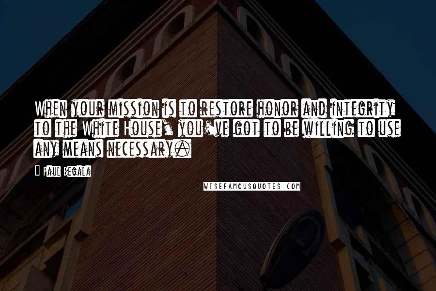 Paul Begala Quotes: When your mission is to restore honor and integrity to the White House, you've got to be willing to use any means necessary.