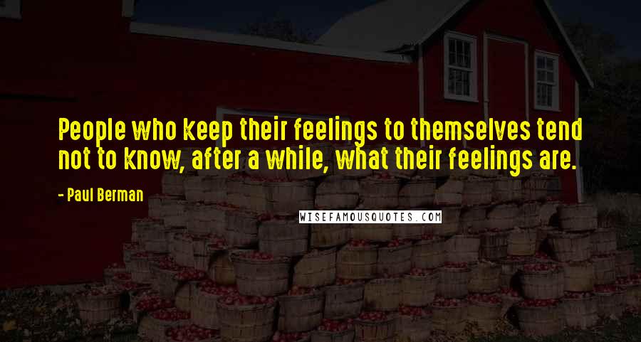 Paul Berman Quotes: People who keep their feelings to themselves tend not to know, after a while, what their feelings are.