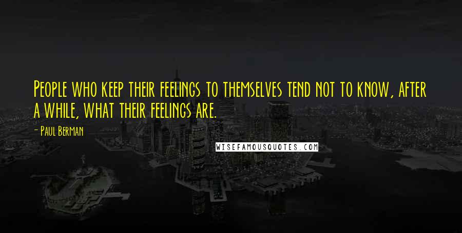 Paul Berman Quotes: People who keep their feelings to themselves tend not to know, after a while, what their feelings are.