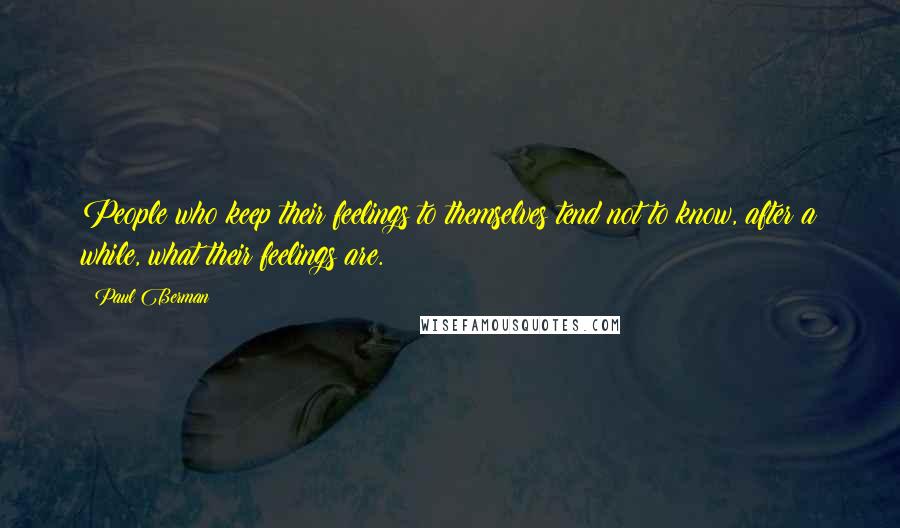 Paul Berman Quotes: People who keep their feelings to themselves tend not to know, after a while, what their feelings are.