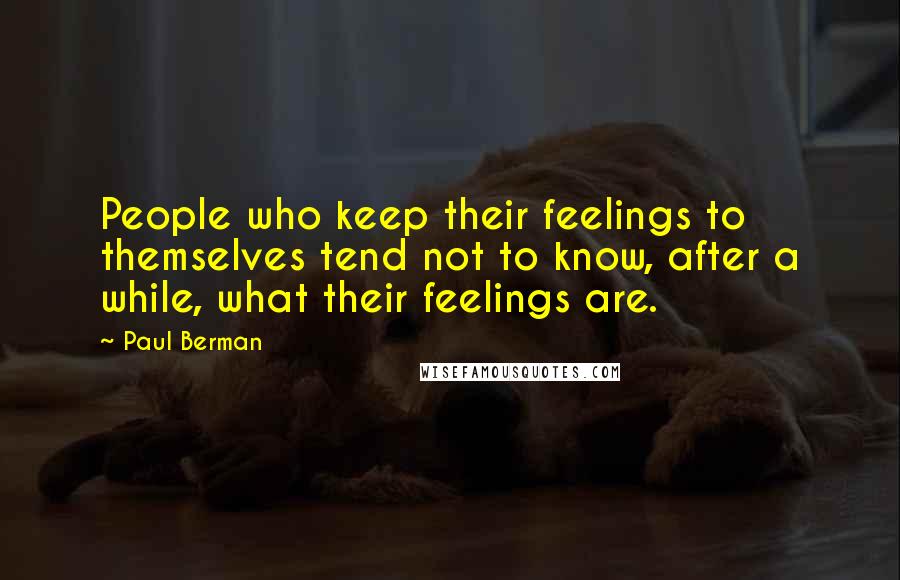 Paul Berman Quotes: People who keep their feelings to themselves tend not to know, after a while, what their feelings are.