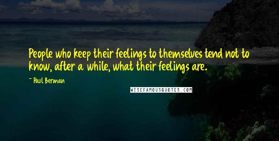 Paul Berman Quotes: People who keep their feelings to themselves tend not to know, after a while, what their feelings are.