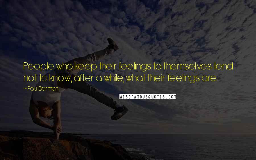 Paul Berman Quotes: People who keep their feelings to themselves tend not to know, after a while, what their feelings are.