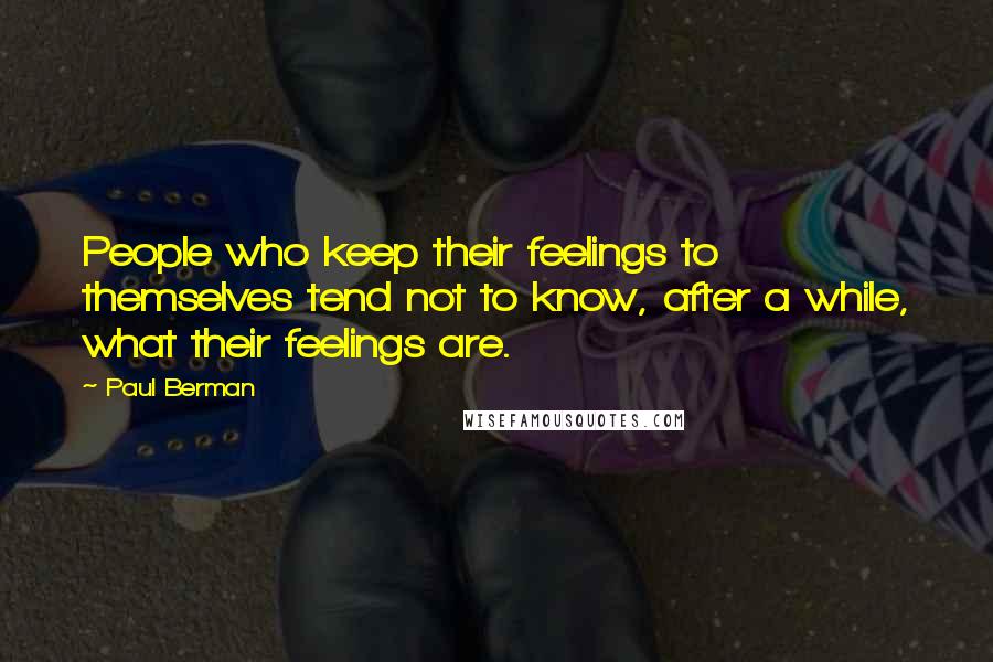 Paul Berman Quotes: People who keep their feelings to themselves tend not to know, after a while, what their feelings are.