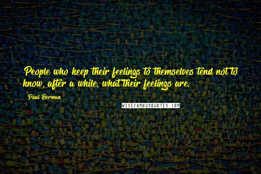 Paul Berman Quotes: People who keep their feelings to themselves tend not to know, after a while, what their feelings are.