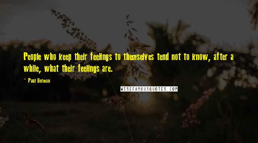 Paul Berman Quotes: People who keep their feelings to themselves tend not to know, after a while, what their feelings are.