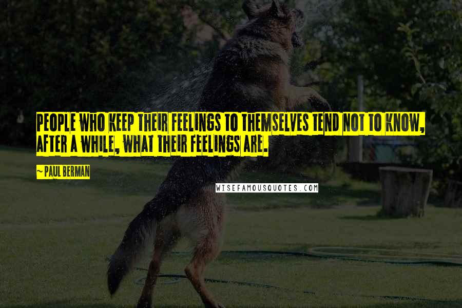 Paul Berman Quotes: People who keep their feelings to themselves tend not to know, after a while, what their feelings are.