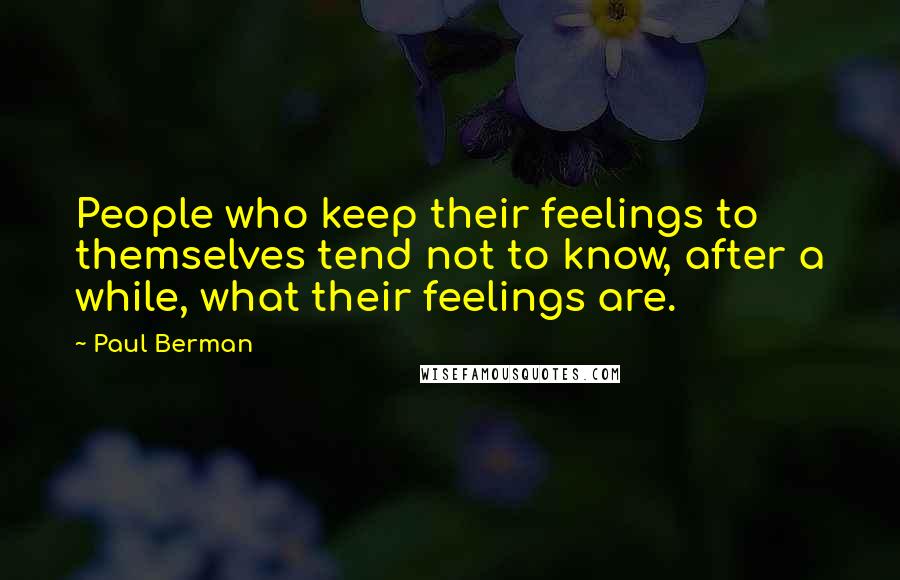 Paul Berman Quotes: People who keep their feelings to themselves tend not to know, after a while, what their feelings are.