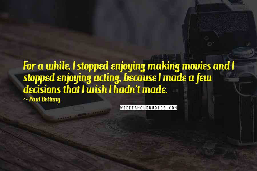 Paul Bettany Quotes: For a while, I stopped enjoying making movies and I stopped enjoying acting, because I made a few decisions that I wish I hadn't made.