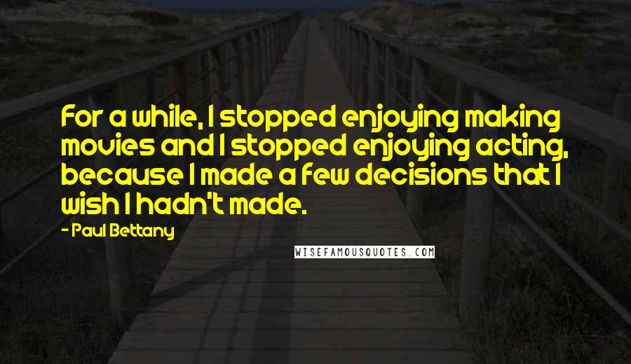 Paul Bettany Quotes: For a while, I stopped enjoying making movies and I stopped enjoying acting, because I made a few decisions that I wish I hadn't made.