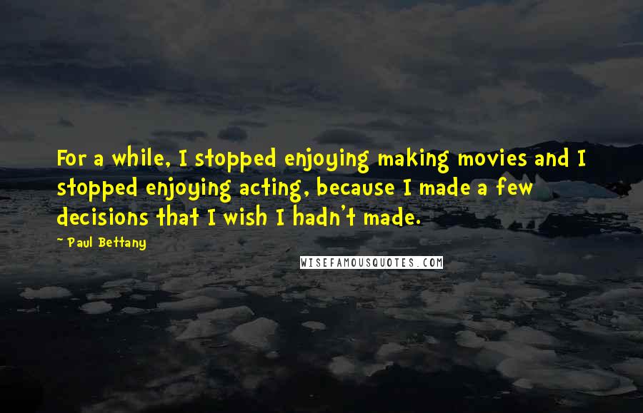 Paul Bettany Quotes: For a while, I stopped enjoying making movies and I stopped enjoying acting, because I made a few decisions that I wish I hadn't made.