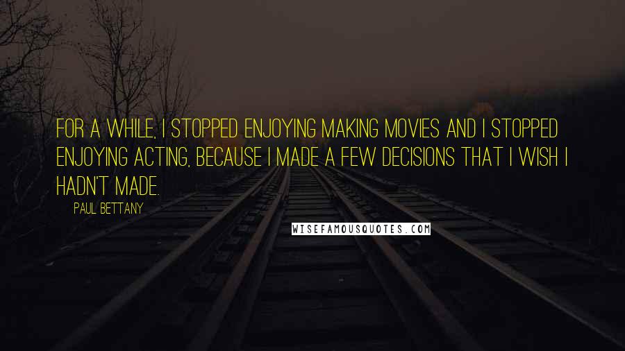 Paul Bettany Quotes: For a while, I stopped enjoying making movies and I stopped enjoying acting, because I made a few decisions that I wish I hadn't made.