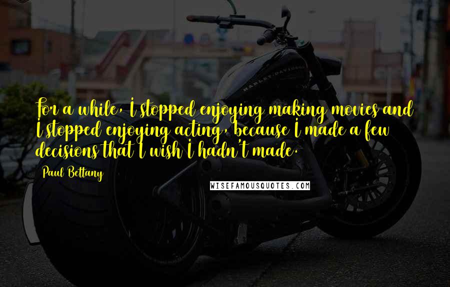 Paul Bettany Quotes: For a while, I stopped enjoying making movies and I stopped enjoying acting, because I made a few decisions that I wish I hadn't made.