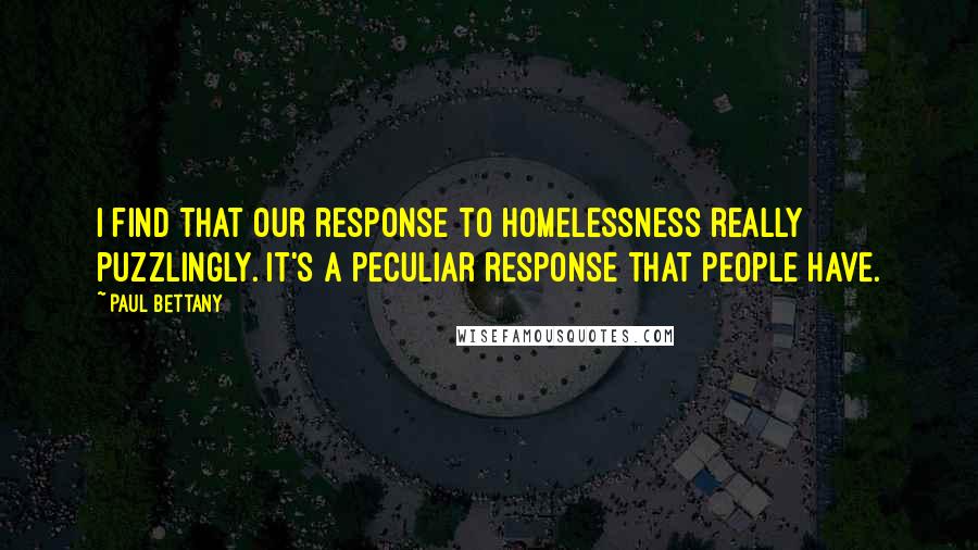 Paul Bettany Quotes: I find that our response to homelessness really puzzlingly. It's a peculiar response that people have.