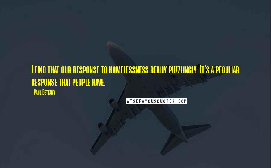 Paul Bettany Quotes: I find that our response to homelessness really puzzlingly. It's a peculiar response that people have.