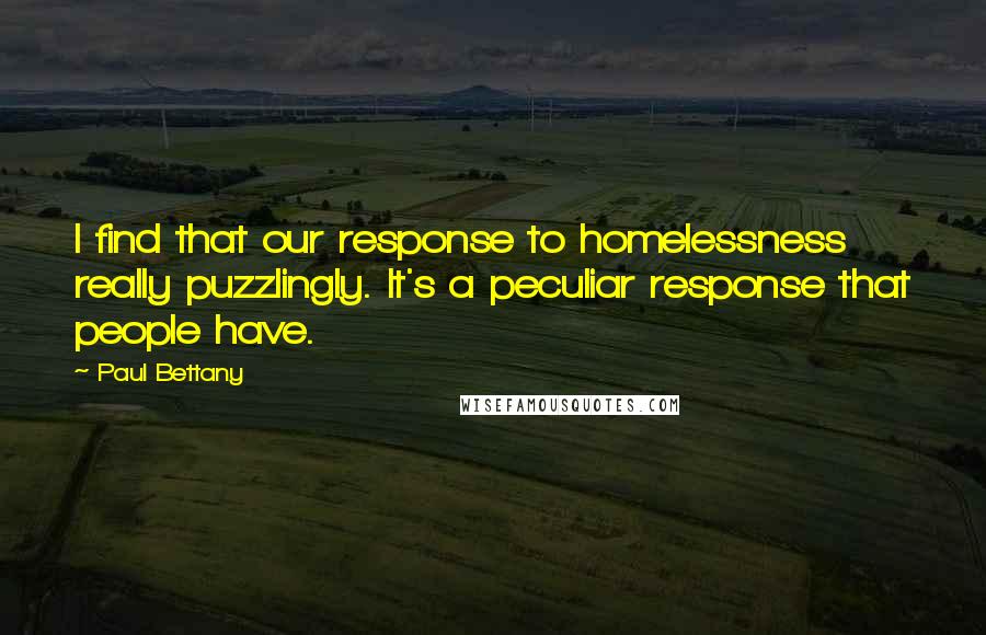 Paul Bettany Quotes: I find that our response to homelessness really puzzlingly. It's a peculiar response that people have.