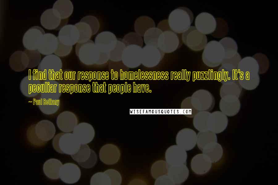 Paul Bettany Quotes: I find that our response to homelessness really puzzlingly. It's a peculiar response that people have.