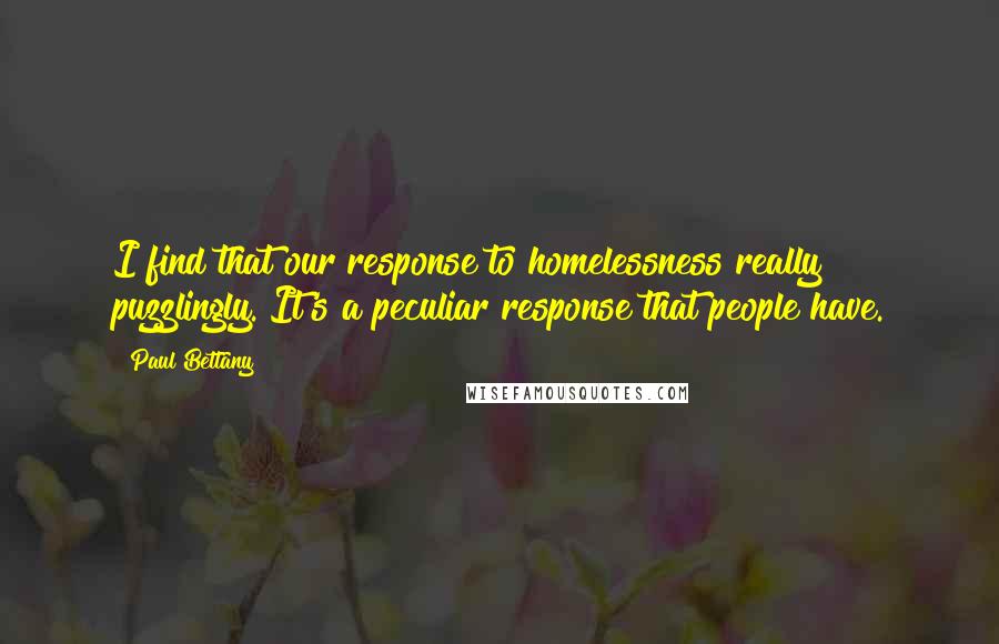 Paul Bettany Quotes: I find that our response to homelessness really puzzlingly. It's a peculiar response that people have.