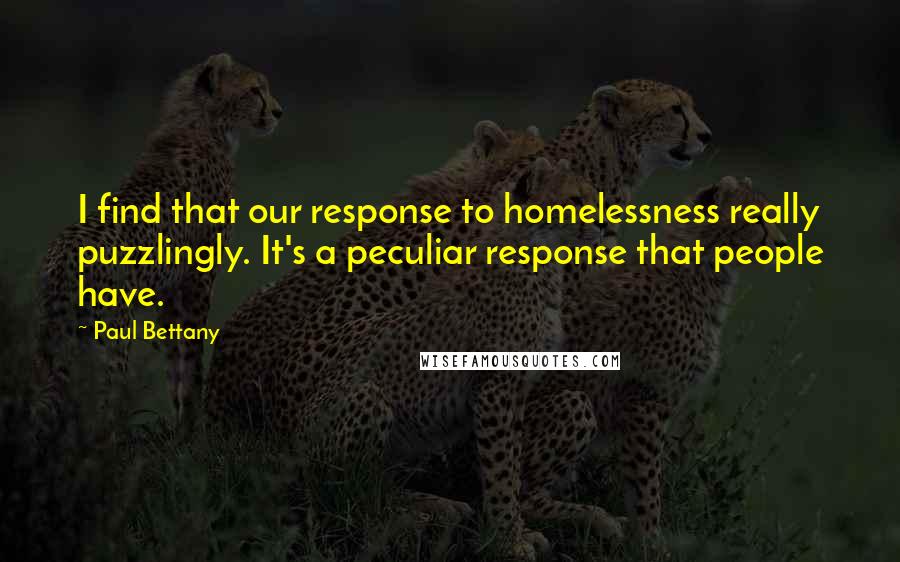 Paul Bettany Quotes: I find that our response to homelessness really puzzlingly. It's a peculiar response that people have.